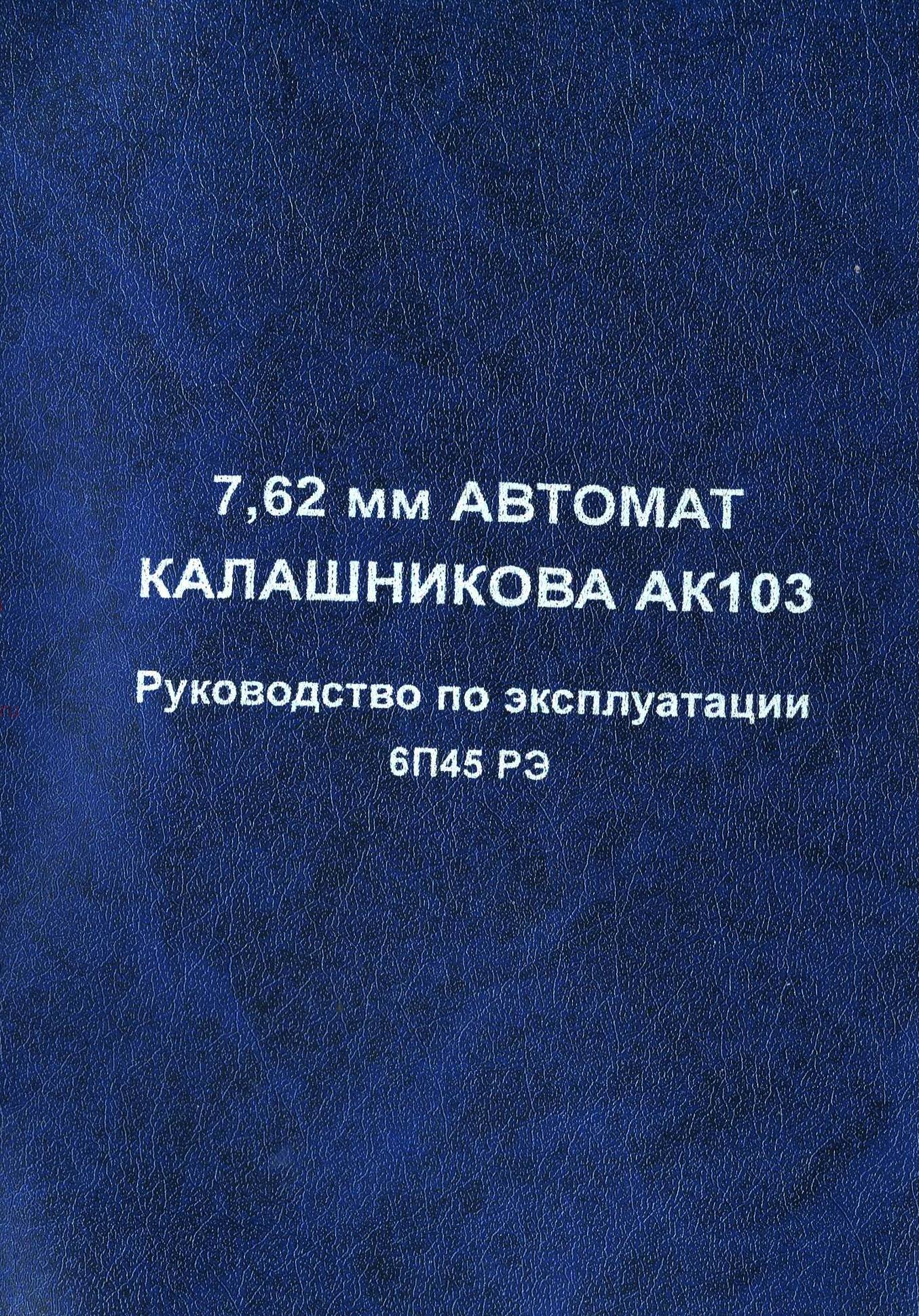 7,62 мм автомат Калашникова АК103. Руководство по эксплуатации. 6П45 РЭ. 2015 г. 7,62 мм автомат Калашникова АК103. Руководство по эксплуатации. 6П45 РЭ. 2015 г.